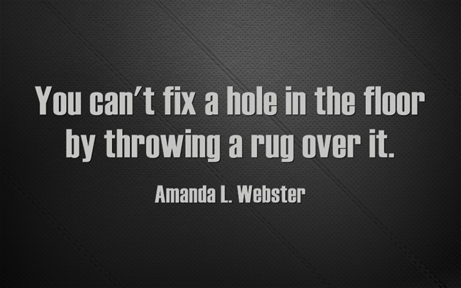You can't fix a hole in the floor by throwing a rug over it.